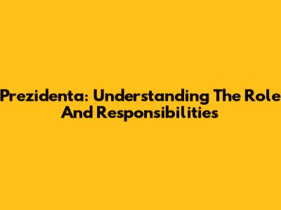 Prezidenta: Understanding The Role And Responsibilities