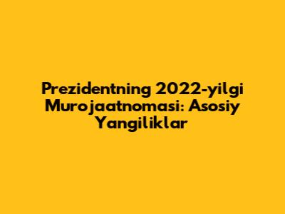 Prezidentning 2022-yilgi Murojaatnomasi: Asosiy Yangiliklar
