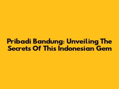 Pribadi Bandung: Unveiling The Secrets Of This Indonesian Gem