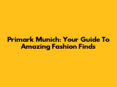 Primark Munich: Your Guide To Amazing Fashion Finds