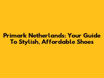 Primark Netherlands: Your Guide To Stylish, Affordable Shoes
