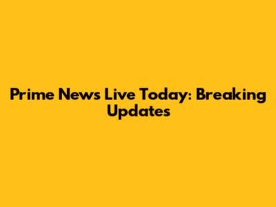 Prime News Live Today: Breaking Updates