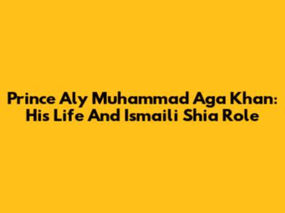 Prince Aly Muhammad Aga Khan: His Life And Ismaili Shia Role