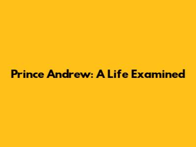 Prince Andrew: A Life Examined