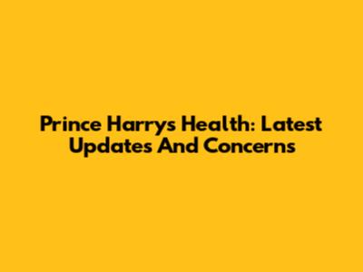 Prince Harry's Health: Latest Updates And Concerns