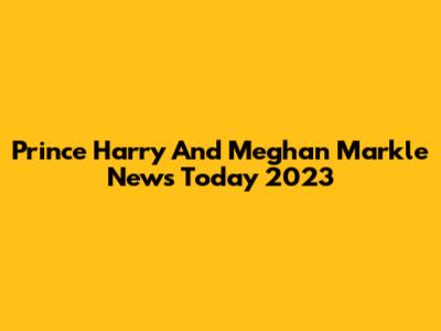 Prince Harry And Meghan Markle News Today 2023