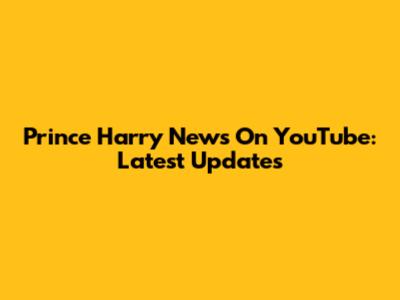 Prince Harry News On YouTube: Latest Updates