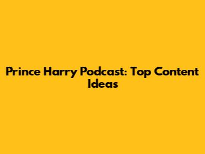 Prince Harry Podcast: Top Content Ideas