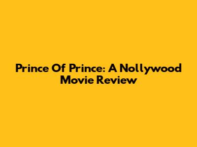 Prince Of Prince: A Nollywood Movie Review