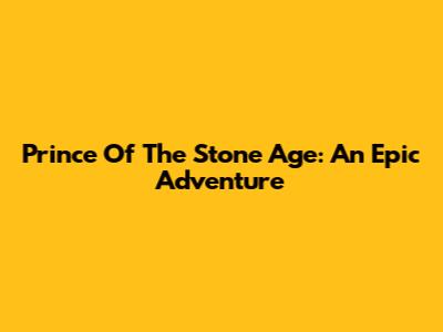 Prince Of The Stone Age: An Epic Adventure