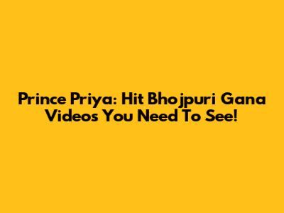 Prince Priya: Hit Bhojpuri Gana Videos You Need To See!