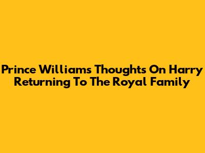 Prince William's Thoughts On Harry Returning To The Royal Family
