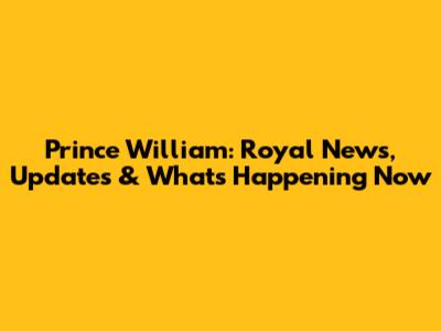 Prince William: Royal News, Updates & What's Happening Now