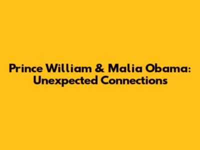 Prince William & Malia Obama: Unexpected Connections