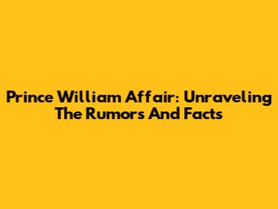 Prince William Affair: Unraveling The Rumors And Facts
