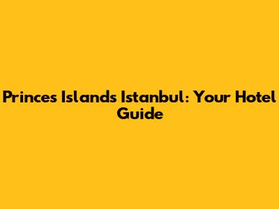 Princes' Islands Istanbul: Your Hotel Guide
