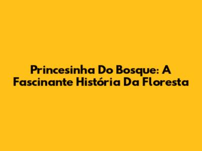 Princesinha Do Bosque: A Fascinante História Da Floresta