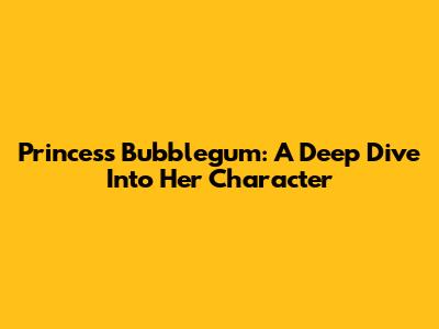 Princess Bubblegum: A Deep Dive Into Her Character
