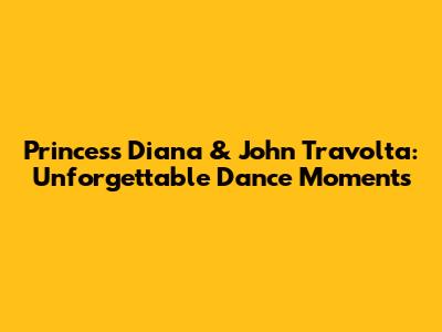 Princess Diana & John Travolta: Unforgettable Dance Moments