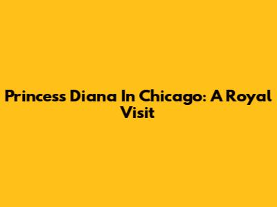 Princess Diana In Chicago: A Royal Visit