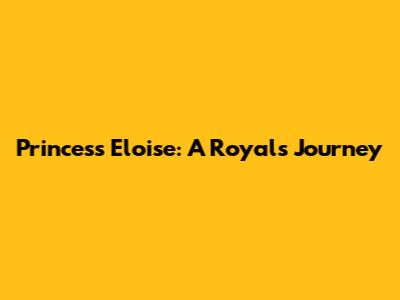 Princess Eloise: A Royal's Journey