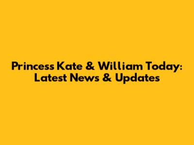 Princess Kate & William Today: Latest News & Updates
