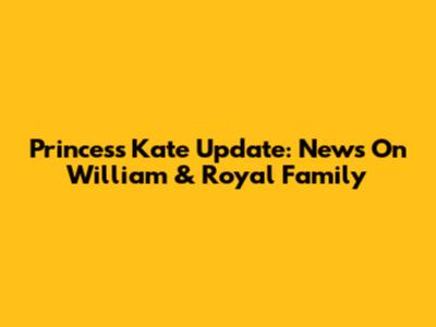Princess Kate Update: News On William & Royal Family