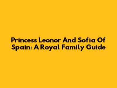 Princess Leonor And Sofia Of Spain: A Royal Family Guide