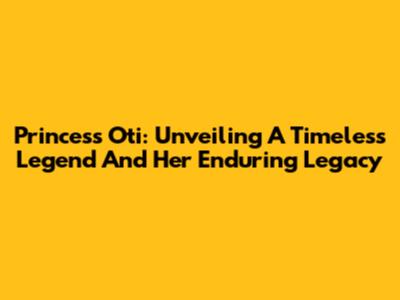 Princess Oti: Unveiling A Timeless Legend And Her Enduring Legacy