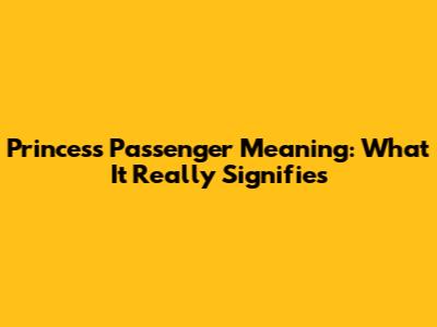 Princess Passenger Meaning: What It Really Signifies