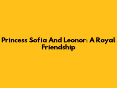 Princess Sofia And Leonor: A Royal Friendship