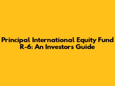 Principal International Equity Fund R-6: An Investor's Guide