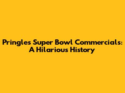 Pringles Super Bowl Commercials: A Hilarious History