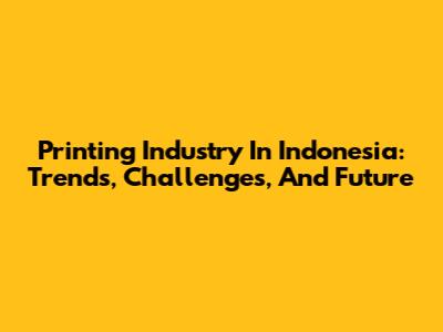 Printing Industry In Indonesia: Trends, Challenges, And Future