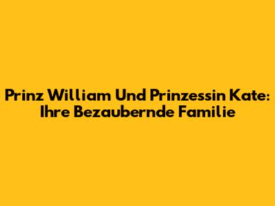 Prinz William Und Prinzessin Kate: Ihre Bezaubernde Familie