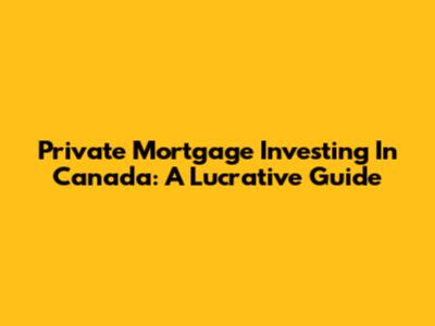 Private Mortgage Investing In Canada: A Lucrative Guide