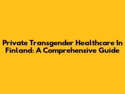 Private Transgender Healthcare In Finland: A Comprehensive Guide