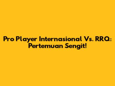 Pro Player Internasional Vs. RRQ: Pertemuan Sengit!