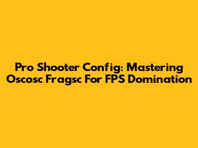 Pro Shooter Config: Mastering Oscosc Fragsc For FPS Domination