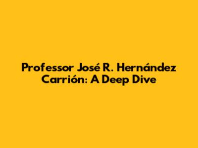 Professor José R. Hernández Carrión: A Deep Dive