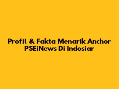 Profil & Fakta Menarik Anchor PSEiNews Di Indosiar