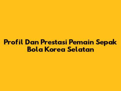 Profil Dan Prestasi Pemain Sepak Bola Korea Selatan
