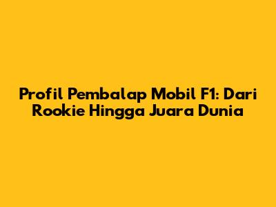 Profil Pembalap Mobil F1: Dari Rookie Hingga Juara Dunia