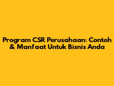 Program CSR Perusahaan: Contoh & Manfaat Untuk Bisnis Anda