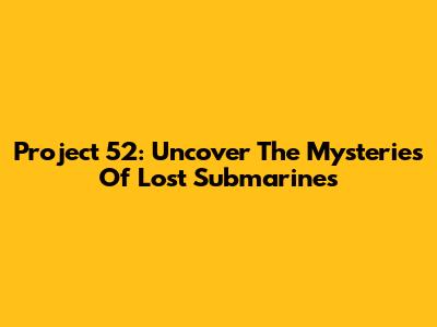 Project 52: Uncover The Mysteries Of Lost Submarines