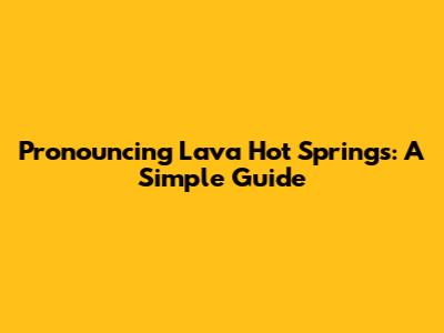 Pronouncing Lava Hot Springs: A Simple Guide