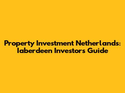 Property Investment Netherlands: Iaberdeen Investors Guide
