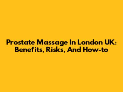 Prostate Massage In London UK: Benefits, Risks, And How-to
