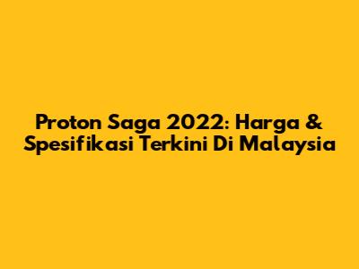 Proton Saga 2022: Harga & Spesifikasi Terkini Di Malaysia