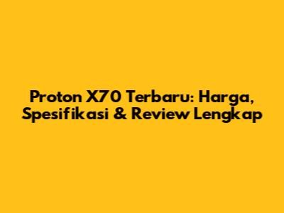 Proton X70 Terbaru: Harga, Spesifikasi & Review Lengkap